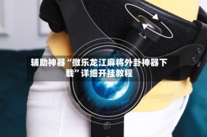 辅助神器“微乐龙江麻将外卦神器下载”详细开挂教程