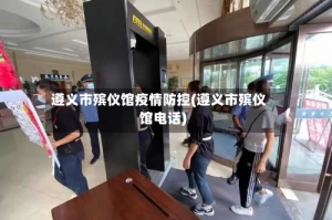 遵义市殡仪馆疫情防控(遵义市殡仪馆电话)