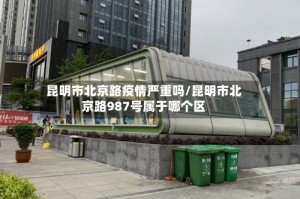 昆明市北京路疫情严重吗/昆明市北京路987号属于哪个区