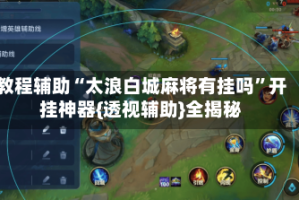 教程辅助“太浪白城麻将有挂吗”开挂神器{透视辅助}全揭秘