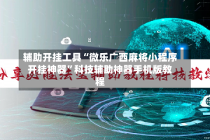 辅助开挂工具“微乐广西麻将小程序开挂神器”科技辅助神器手机版教程