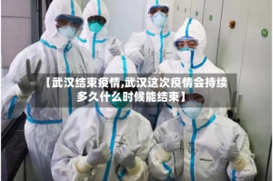 【武汉结束疫情,武汉这次疫情会持续多久什么时候能结束】