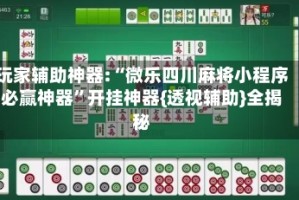 玩家辅助神器:“微乐四川麻将小程序必赢神器”开挂神器{透视辅助}全揭秘