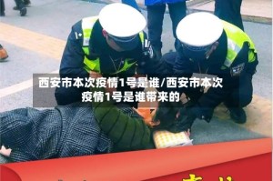 西安市本次疫情1号是谁/西安市本次疫情1号是谁带来的