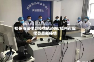 福州市闽侯县疫情轨迹图/福州市闽侯县最新疫情