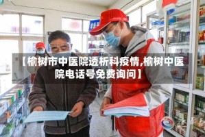 【榆树市中医院透析科疫情,榆树中医院电话号免费询问】