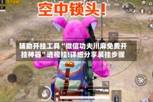 辅助开挂工具“微信功夫川麻免费开挂神器”透视挂!详细分享装挂步骤