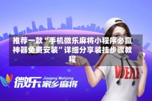 推荐一款“手机微乐麻将小程序必赢神器免费安装”详细分享装挂步骤教程