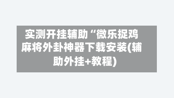 实测开挂辅助“微乐捉鸡麻将外卦神器下载安装(辅助外挂+教程)-第1张图片