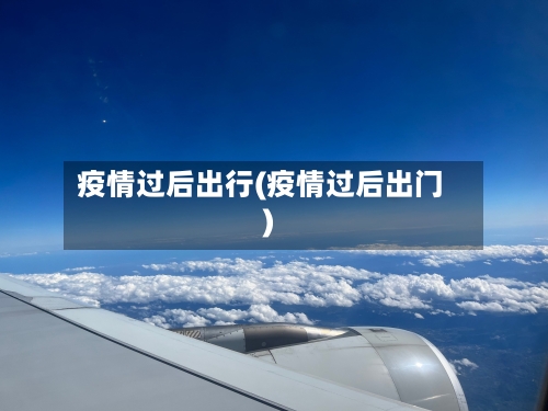 疫情过后出行(疫情过后出门)-第1张图片
