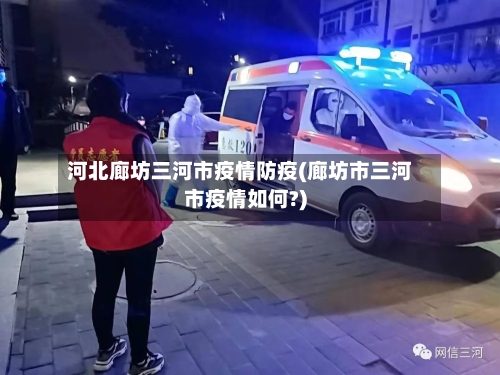 河北廊坊三河市疫情防疫(廊坊市三河市疫情如何?)-第2张图片