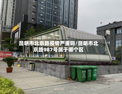 昆明市北京路疫情严重吗/昆明市北京路987号属于哪个区-第1张图片