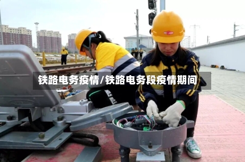 铁路电务疫情/铁路电务段疫情期间-第1张图片