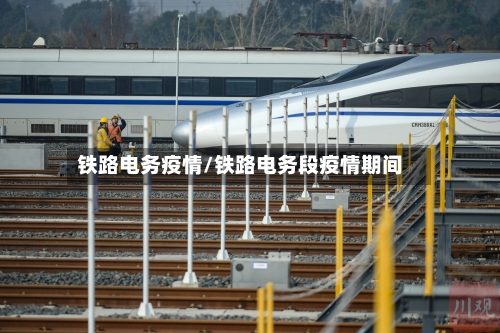 铁路电务疫情/铁路电务段疫情期间-第2张图片