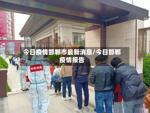 今日疫情邯郸市最新消息/今日邯郸疫情报告-第3张图片