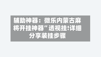 辅助神器：微乐内蒙古麻将开挂神器	”透视挂!详细分享装挂步骤-第1张图片