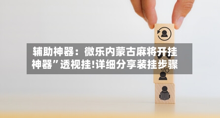 辅助神器：微乐内蒙古麻将开挂神器”透视挂!详细分享装挂步骤-第2张图片
