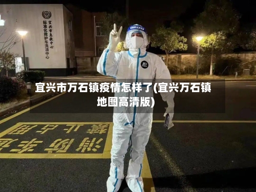 宜兴市万石镇疫情怎样了(宜兴万石镇地图高清版)-第1张图片