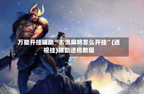 万能开挂辅助“太浪麻将怎么开挂”(透视挂)辅助透视教程-第2张图片