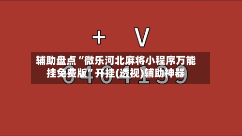 辅助盘点“微乐河北麻将小程序万能挂免费版	”开挂(透视)辅助神器-第1张图片