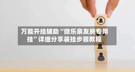 万能开挂辅助“微乐亲友房专用挂	”详细分享装挂步骤教程-第1张图片