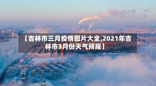 【吉林市三月疫情图片大全,2021年吉林市3月份天气预报】-第1张图片