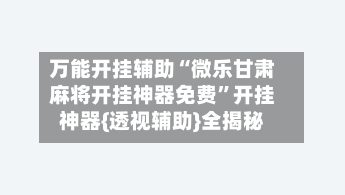 万能开挂辅助“微乐甘肃麻将开挂神器免费”开挂神器{透视辅助}全揭秘-第2张图片