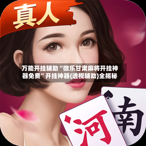 万能开挂辅助“微乐甘肃麻将开挂神器免费”开挂神器{透视辅助}全揭秘-第1张图片