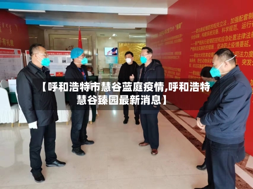 【呼和浩特市慧谷蓝庭疫情,呼和浩特慧谷臻园最新消息】-第3张图片