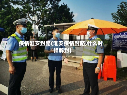 疫情淮安封路(淮安疫情封路,什么时候解封)-第2张图片