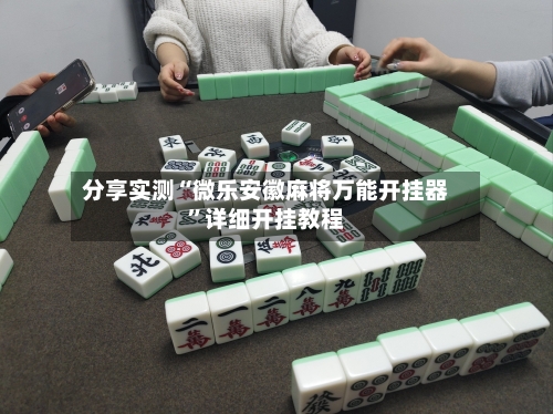 分享实测“微乐安徽麻将万能开挂器”详细开挂教程-第3张图片