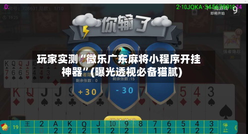 玩家实测“微乐广东麻将小程序开挂神器	”(曝光透视必备猫腻)-第2张图片