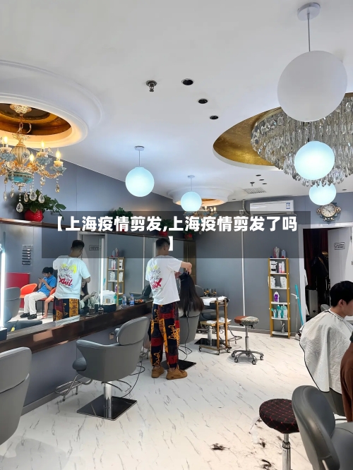 【上海疫情剪发,上海疫情剪发了吗】-第1张图片