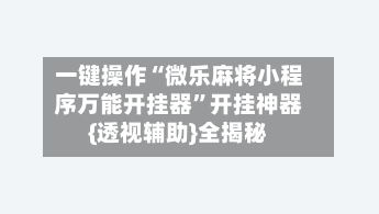 一键操作“微乐麻将小程序万能开挂器	”开挂神器{透视辅助}全揭秘-第1张图片