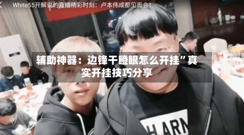 辅助神器：边锋干瞪眼怎么开挂	”真实开挂技巧分享-第1张图片