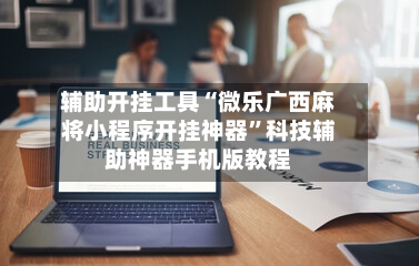 辅助开挂工具“微乐广西麻将小程序开挂神器”科技辅助神器手机版教程-第2张图片
