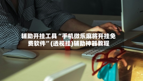 辅助开挂工具“手机微乐麻将开挂免费软件”(透视挂)辅助神器教程-第2张图片