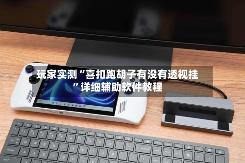 玩家实测“喜扣跑胡子有没有透视挂”详细辅助软件教程-第1张图片