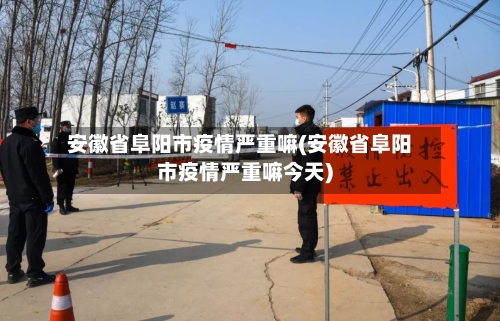 安徽省阜阳市疫情严重嘛(安徽省阜阳市疫情严重嘛今天)-第2张图片