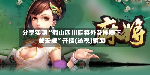 分享实测“蜀山四川麻将外卦神器下载安装”开挂(透视)辅助-第2张图片