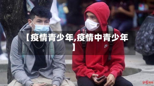 【疫情青少年,疫情中青少年】-第3张图片