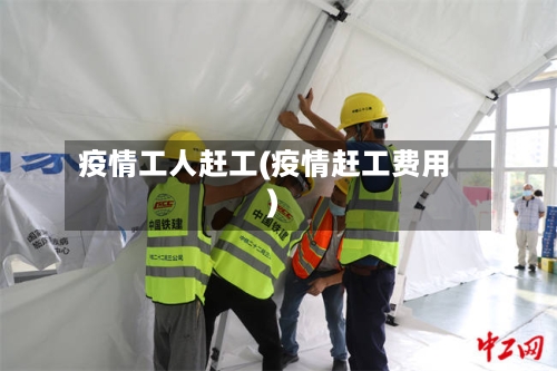 疫情工人赶工(疫情赶工费用)-第2张图片