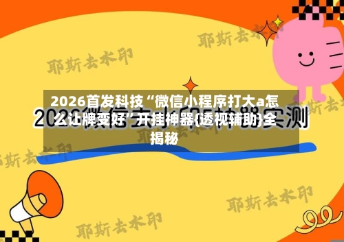 2026首发科技“微信小程序打大a怎么让牌变好	”开挂神器{透视辅助}全揭秘-第2张图片