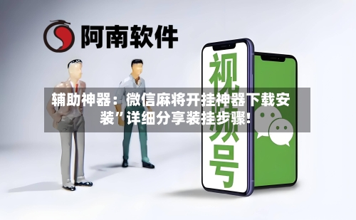 辅助神器：微信麻将开挂神器下载安装	”详细分享装挂步骤!-第1张图片