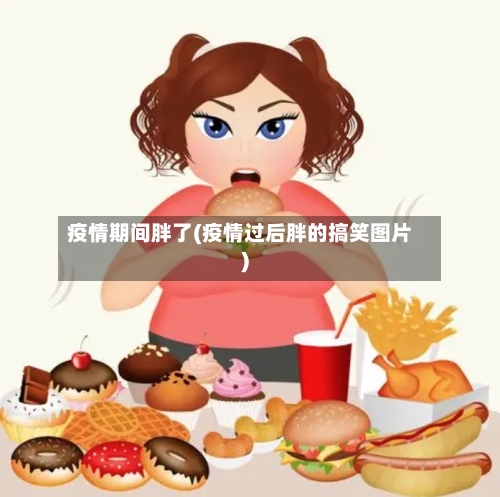 疫情期间胖了(疫情过后胖的搞笑图片)-第3张图片