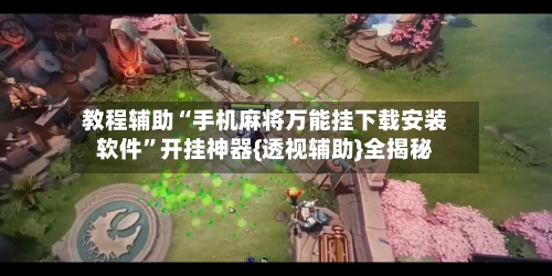 教程辅助“手机麻将万能挂下载安装软件	”开挂神器{透视辅助}全揭秘-第2张图片