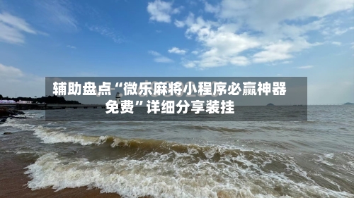 辅助盘点“微乐麻将小程序必赢神器免费”详细分享装挂-第1张图片