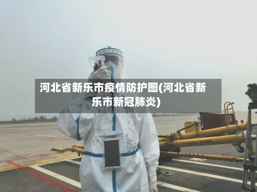 河北省新乐市疫情防护图(河北省新乐市新冠肺炎)-第2张图片