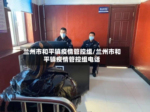 兰州市和平镇疫情管控组/兰州市和平镇疫情管控组电话-第1张图片