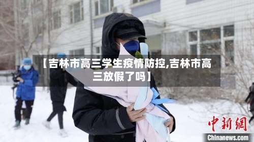 【吉林市高三学生疫情防控,吉林市高三放假了吗】-第1张图片